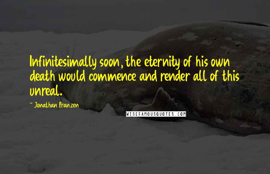 Jonathan Franzen Quotes: Infinitesimally soon, the eternity of his own death would commence and render all of this unreal.