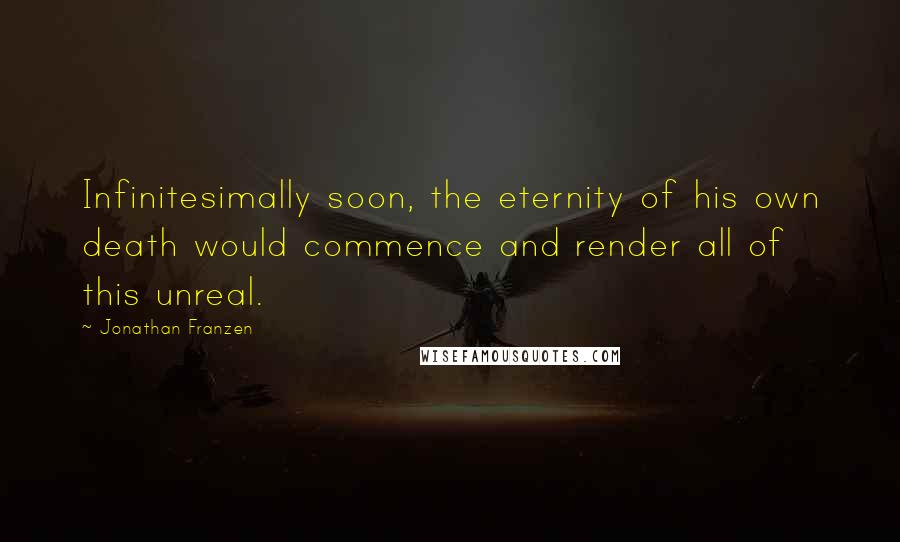 Jonathan Franzen Quotes: Infinitesimally soon, the eternity of his own death would commence and render all of this unreal.