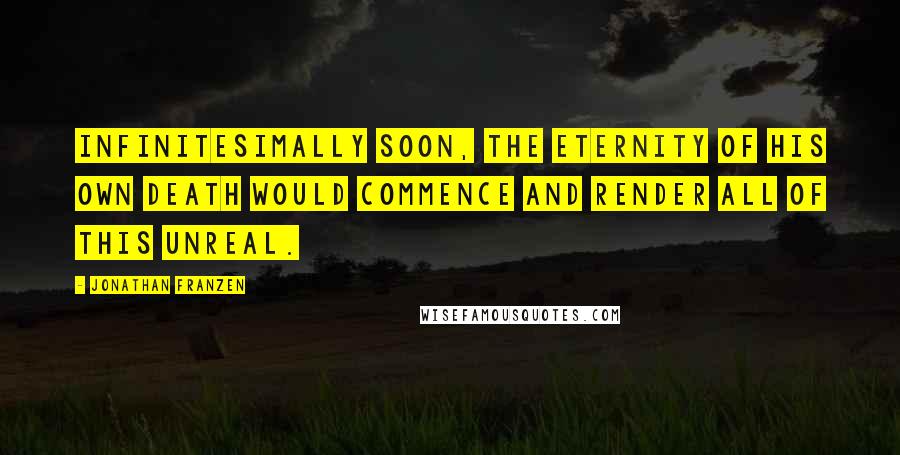 Jonathan Franzen Quotes: Infinitesimally soon, the eternity of his own death would commence and render all of this unreal.