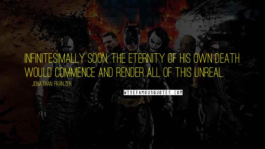 Jonathan Franzen Quotes: Infinitesimally soon, the eternity of his own death would commence and render all of this unreal.