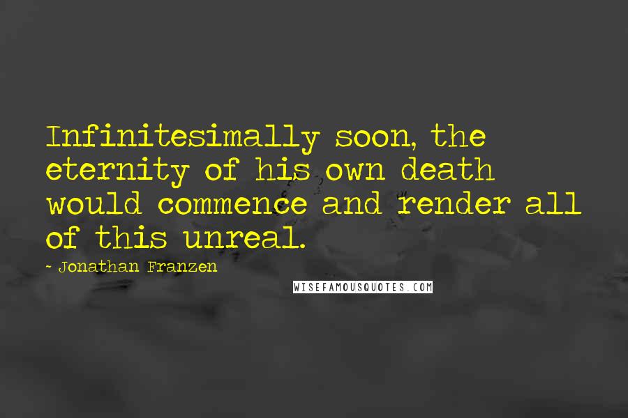 Jonathan Franzen Quotes: Infinitesimally soon, the eternity of his own death would commence and render all of this unreal.