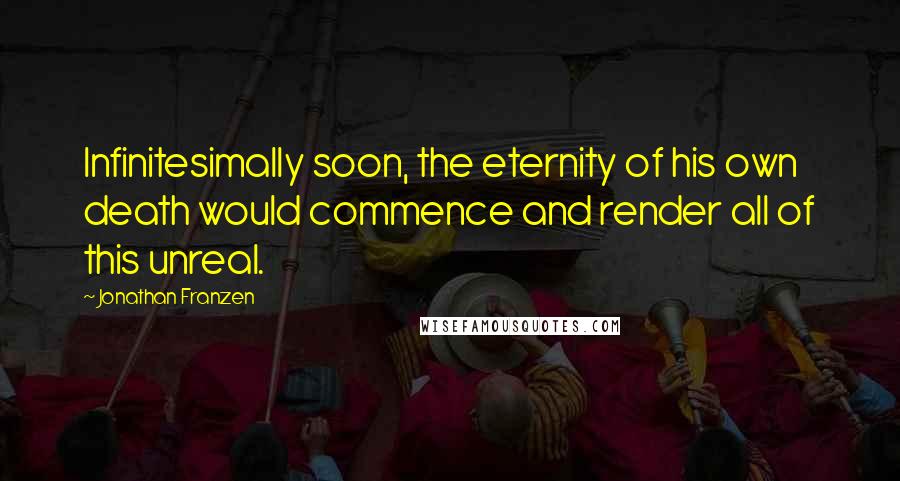 Jonathan Franzen Quotes: Infinitesimally soon, the eternity of his own death would commence and render all of this unreal.