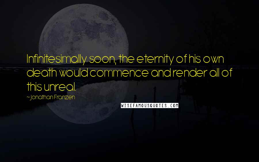 Jonathan Franzen Quotes: Infinitesimally soon, the eternity of his own death would commence and render all of this unreal.