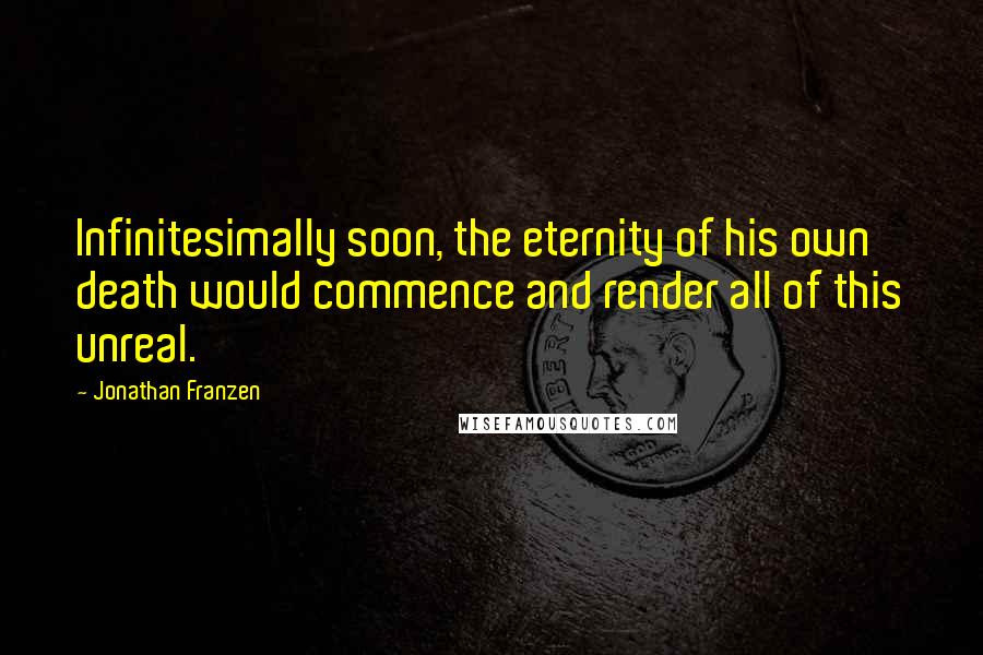 Jonathan Franzen Quotes: Infinitesimally soon, the eternity of his own death would commence and render all of this unreal.