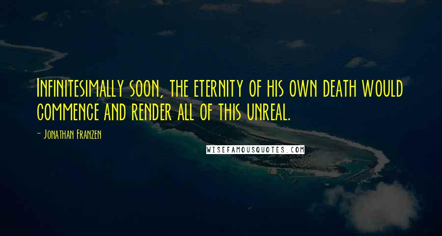 Jonathan Franzen Quotes: Infinitesimally soon, the eternity of his own death would commence and render all of this unreal.