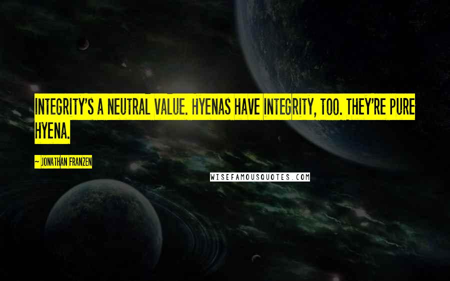 Jonathan Franzen Quotes: Integrity's a neutral value. Hyenas have integrity, too. They're pure hyena.