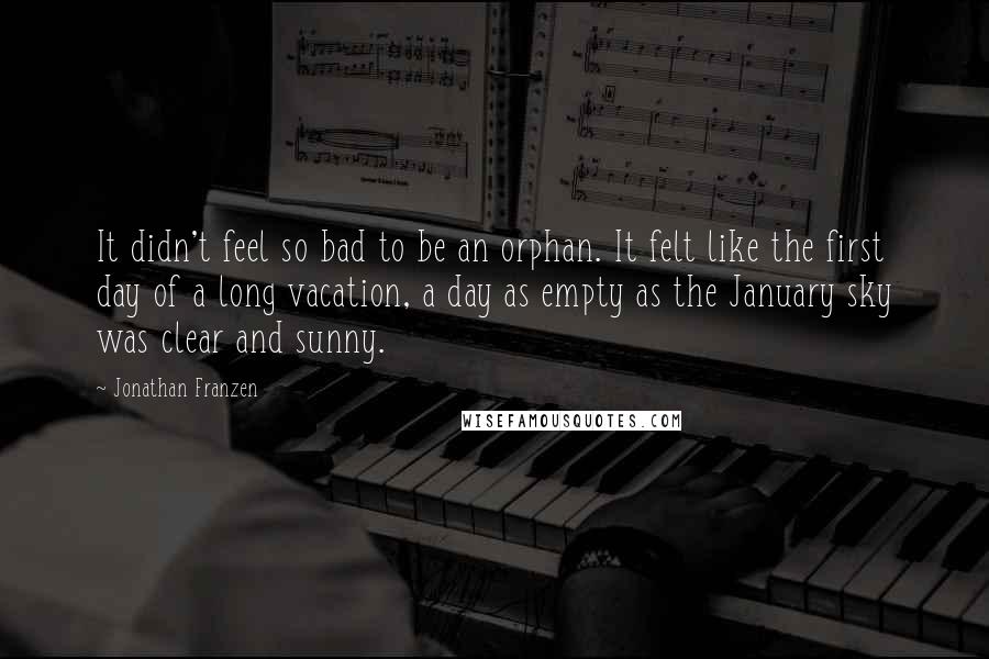 Jonathan Franzen Quotes: It didn't feel so bad to be an orphan. It felt like the first day of a long vacation, a day as empty as the January sky was clear and sunny.