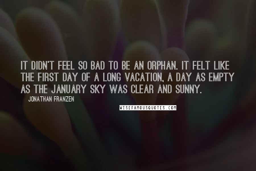 Jonathan Franzen Quotes: It didn't feel so bad to be an orphan. It felt like the first day of a long vacation, a day as empty as the January sky was clear and sunny.