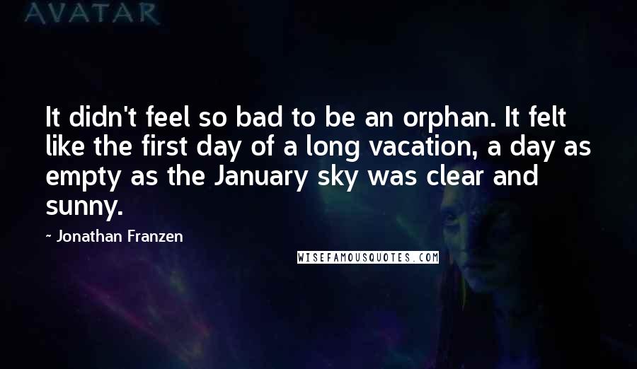 Jonathan Franzen Quotes: It didn't feel so bad to be an orphan. It felt like the first day of a long vacation, a day as empty as the January sky was clear and sunny.