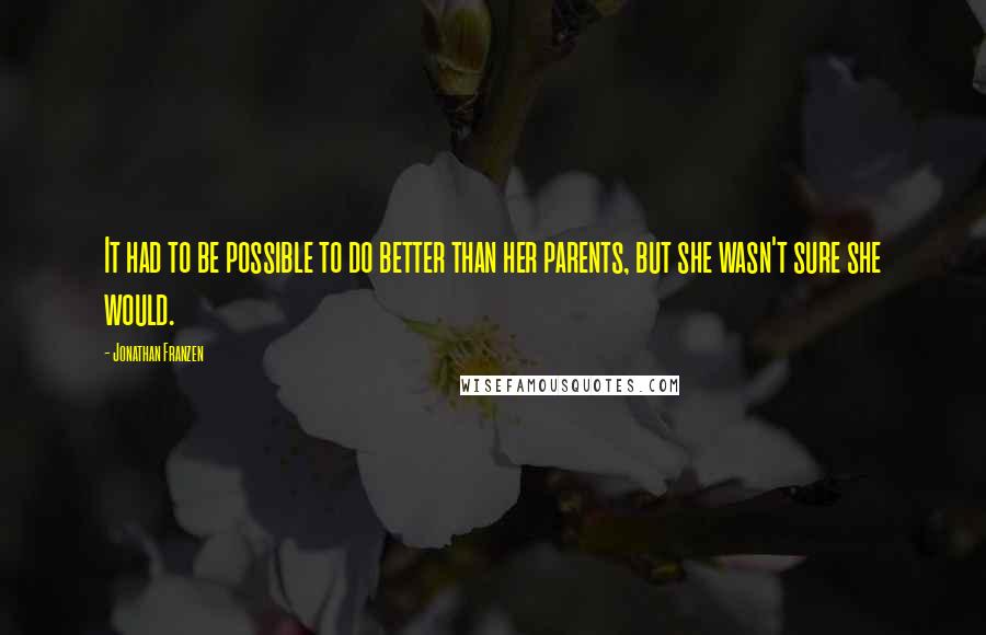 Jonathan Franzen Quotes: It had to be possible to do better than her parents, but she wasn't sure she would.