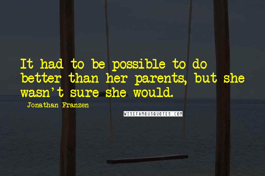 Jonathan Franzen Quotes: It had to be possible to do better than her parents, but she wasn't sure she would.