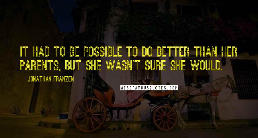 Jonathan Franzen Quotes: It had to be possible to do better than her parents, but she wasn't sure she would.