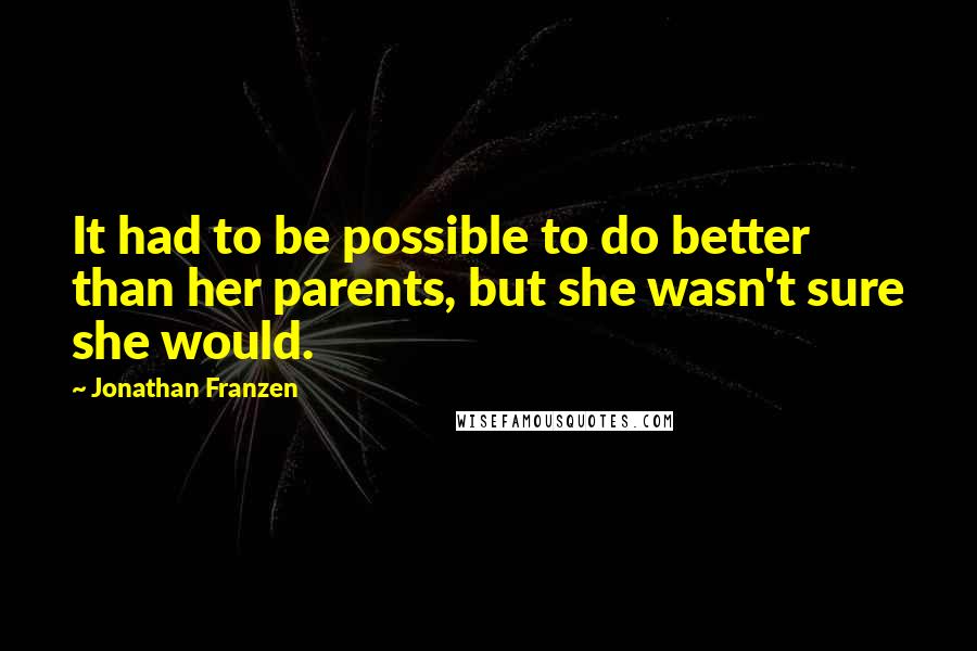 Jonathan Franzen Quotes: It had to be possible to do better than her parents, but she wasn't sure she would.