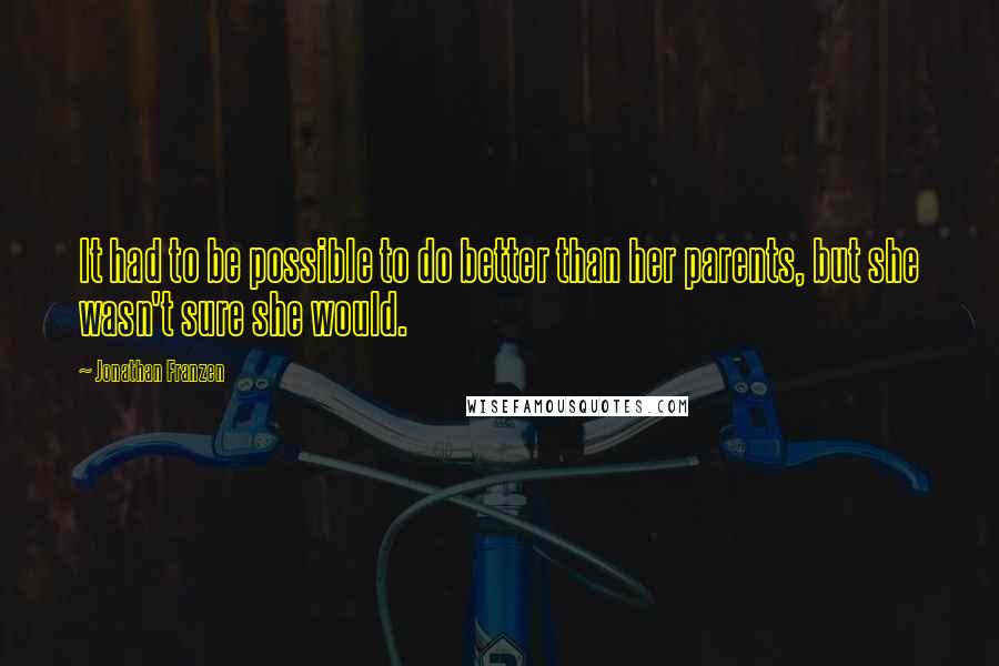 Jonathan Franzen Quotes: It had to be possible to do better than her parents, but she wasn't sure she would.