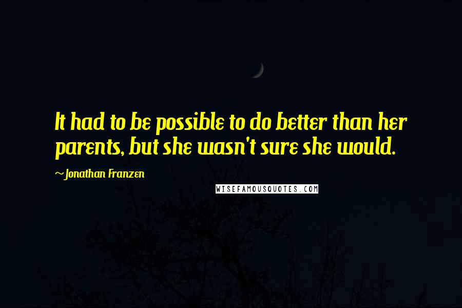 Jonathan Franzen Quotes: It had to be possible to do better than her parents, but she wasn't sure she would.