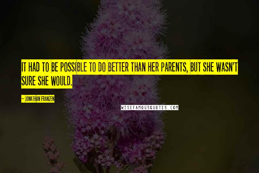 Jonathan Franzen Quotes: It had to be possible to do better than her parents, but she wasn't sure she would.