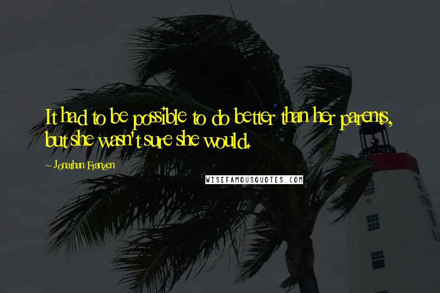Jonathan Franzen Quotes: It had to be possible to do better than her parents, but she wasn't sure she would.