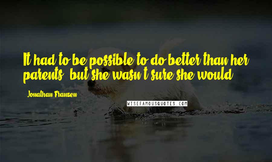 Jonathan Franzen Quotes: It had to be possible to do better than her parents, but she wasn't sure she would.