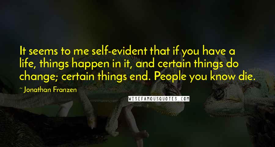 Jonathan Franzen Quotes: It seems to me self-evident that if you have a life, things happen in it, and certain things do change; certain things end. People you know die.