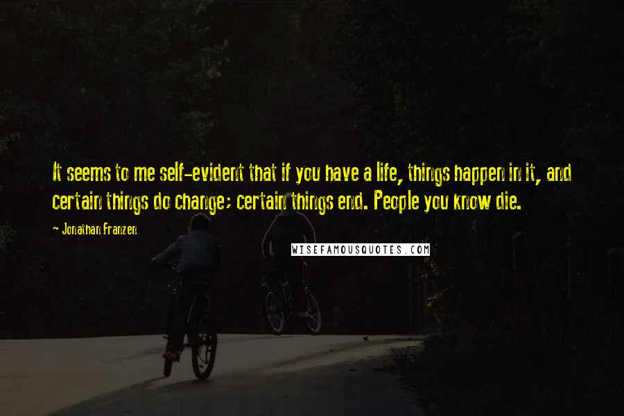 Jonathan Franzen Quotes: It seems to me self-evident that if you have a life, things happen in it, and certain things do change; certain things end. People you know die.