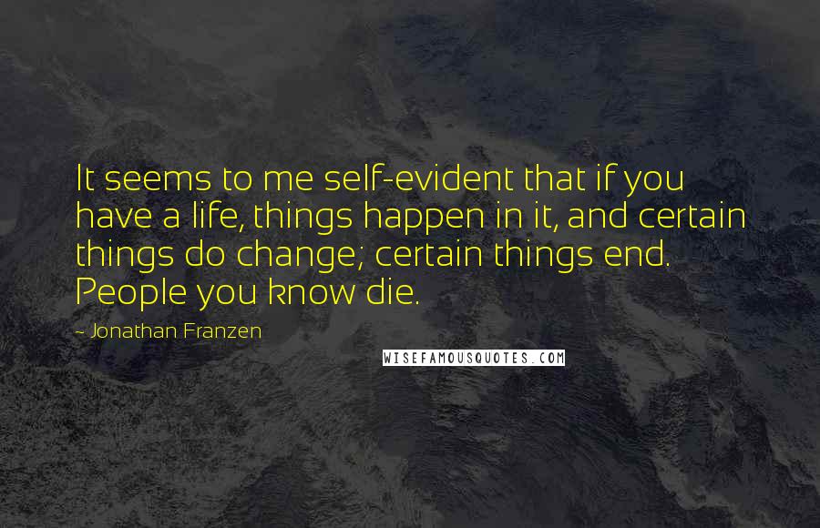 Jonathan Franzen Quotes: It seems to me self-evident that if you have a life, things happen in it, and certain things do change; certain things end. People you know die.