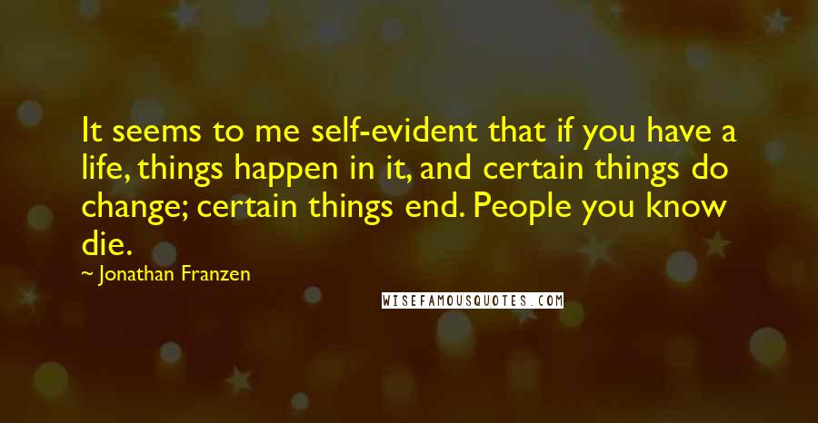 Jonathan Franzen Quotes: It seems to me self-evident that if you have a life, things happen in it, and certain things do change; certain things end. People you know die.