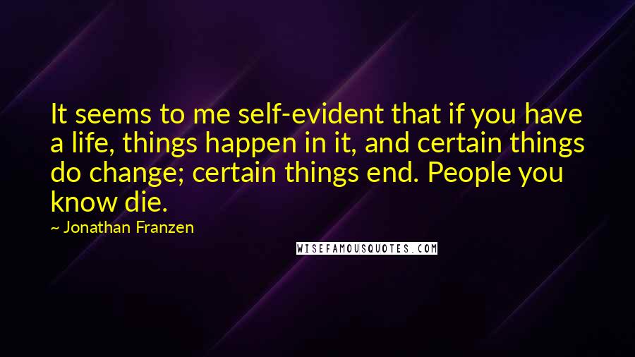 Jonathan Franzen Quotes: It seems to me self-evident that if you have a life, things happen in it, and certain things do change; certain things end. People you know die.