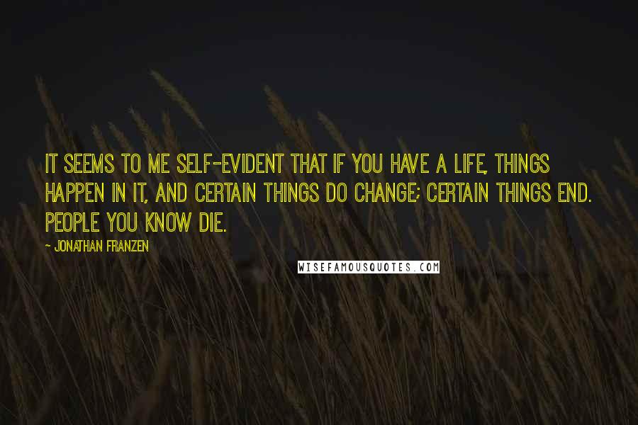 Jonathan Franzen Quotes: It seems to me self-evident that if you have a life, things happen in it, and certain things do change; certain things end. People you know die.