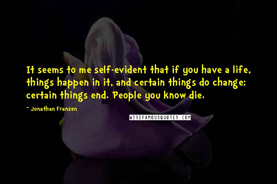 Jonathan Franzen Quotes: It seems to me self-evident that if you have a life, things happen in it, and certain things do change; certain things end. People you know die.