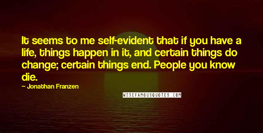 Jonathan Franzen Quotes: It seems to me self-evident that if you have a life, things happen in it, and certain things do change; certain things end. People you know die.