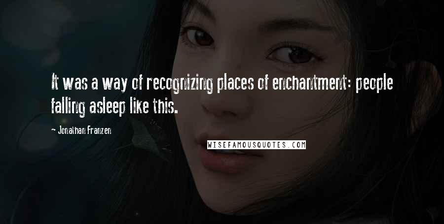 Jonathan Franzen Quotes: It was a way of recognizing places of enchantment: people falling asleep like this.