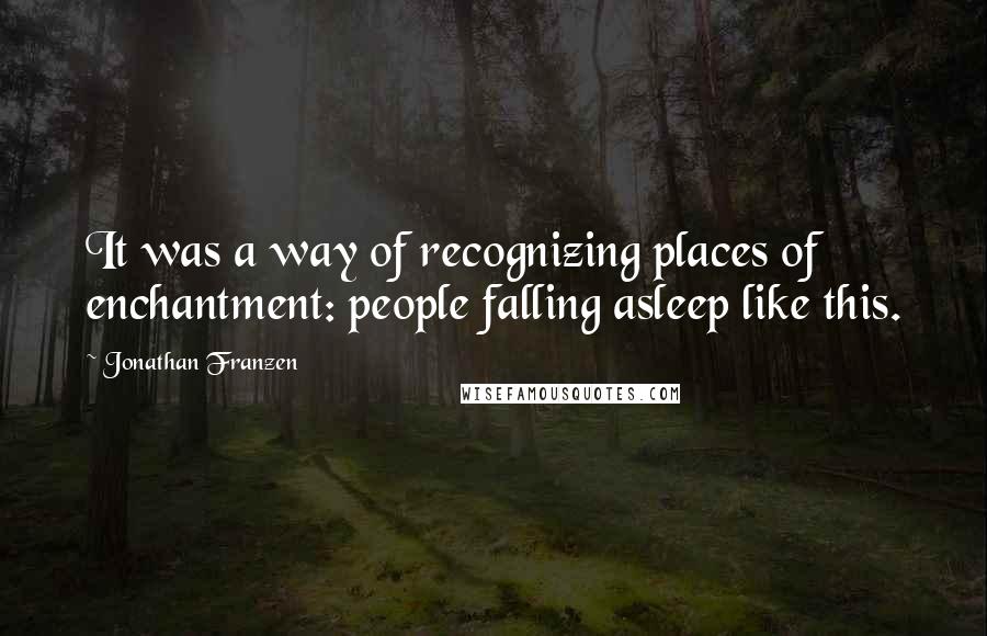 Jonathan Franzen Quotes: It was a way of recognizing places of enchantment: people falling asleep like this.