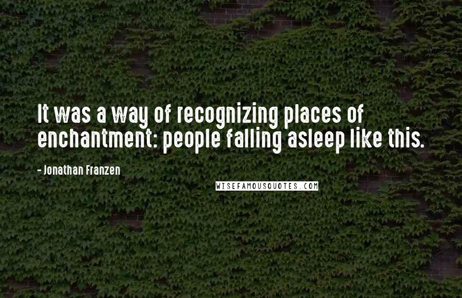 Jonathan Franzen Quotes: It was a way of recognizing places of enchantment: people falling asleep like this.