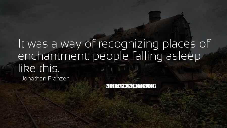 Jonathan Franzen Quotes: It was a way of recognizing places of enchantment: people falling asleep like this.