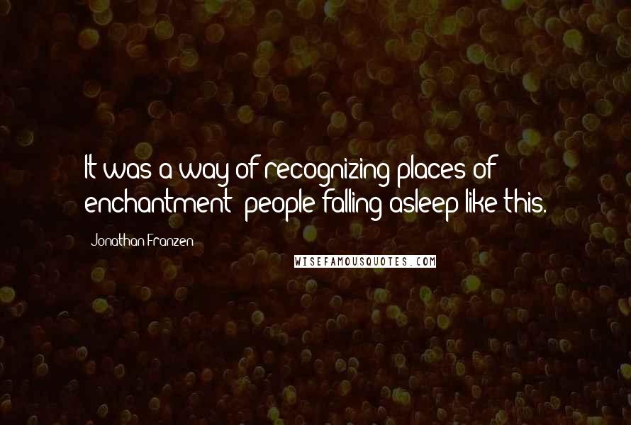 Jonathan Franzen Quotes: It was a way of recognizing places of enchantment: people falling asleep like this.