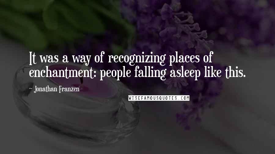 Jonathan Franzen Quotes: It was a way of recognizing places of enchantment: people falling asleep like this.