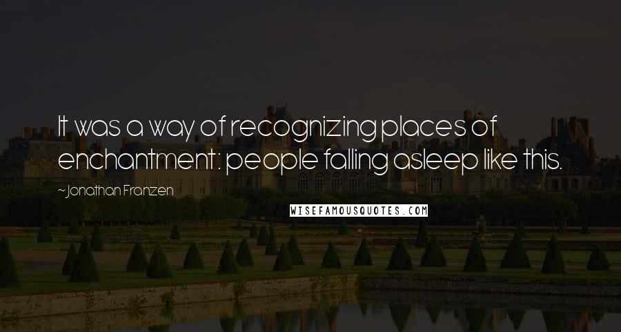 Jonathan Franzen Quotes: It was a way of recognizing places of enchantment: people falling asleep like this.