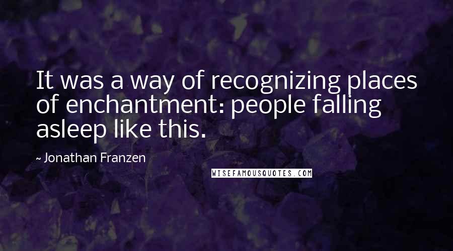 Jonathan Franzen Quotes: It was a way of recognizing places of enchantment: people falling asleep like this.