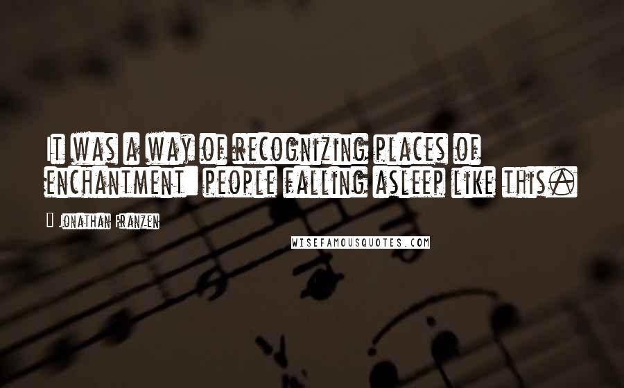 Jonathan Franzen Quotes: It was a way of recognizing places of enchantment: people falling asleep like this.