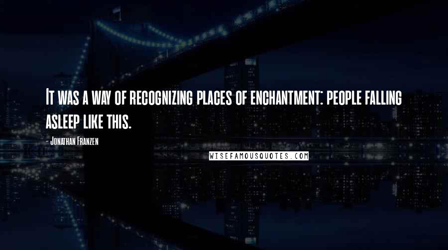 Jonathan Franzen Quotes: It was a way of recognizing places of enchantment: people falling asleep like this.