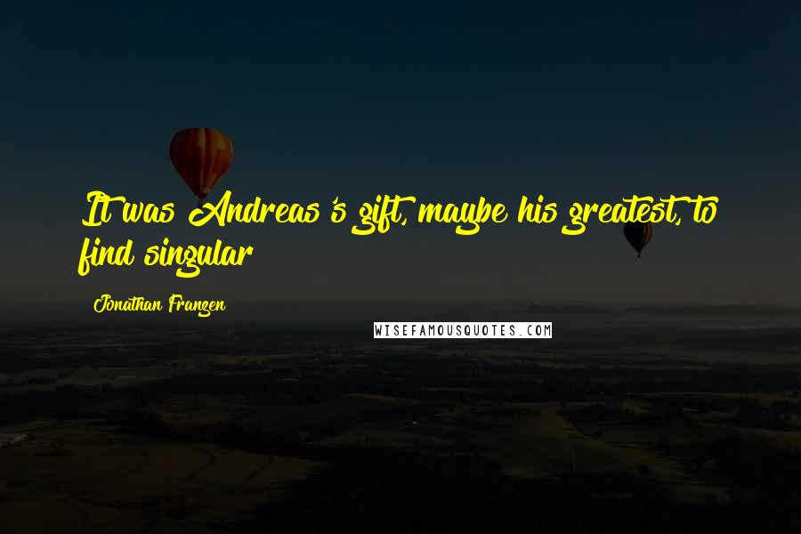 Jonathan Franzen Quotes: It was Andreas's gift, maybe his greatest, to find singular
