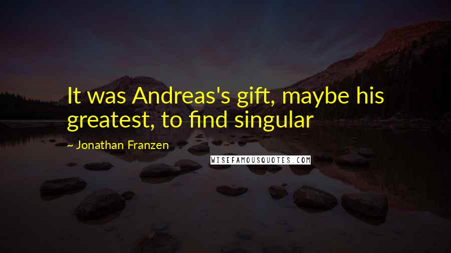 Jonathan Franzen Quotes: It was Andreas's gift, maybe his greatest, to find singular