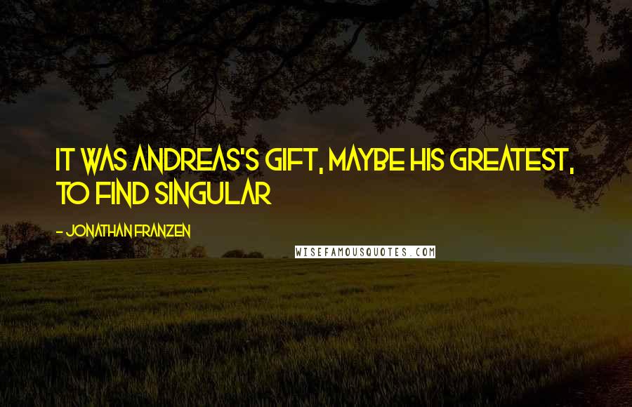 Jonathan Franzen Quotes: It was Andreas's gift, maybe his greatest, to find singular