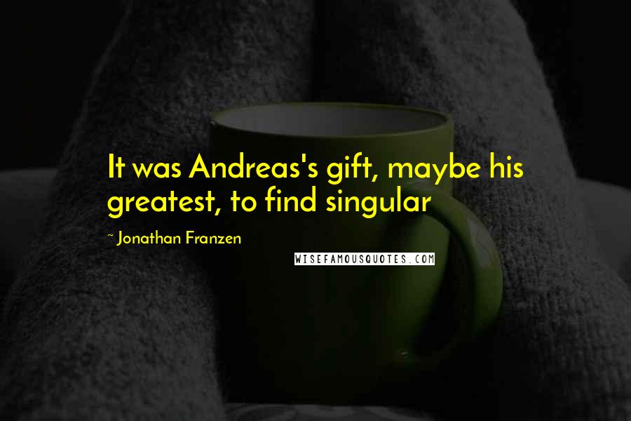 Jonathan Franzen Quotes: It was Andreas's gift, maybe his greatest, to find singular