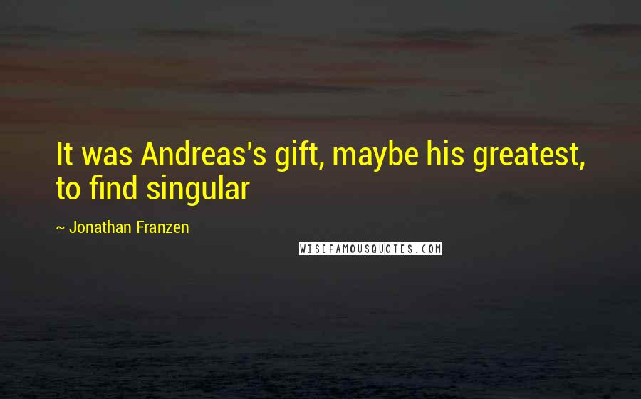 Jonathan Franzen Quotes: It was Andreas's gift, maybe his greatest, to find singular