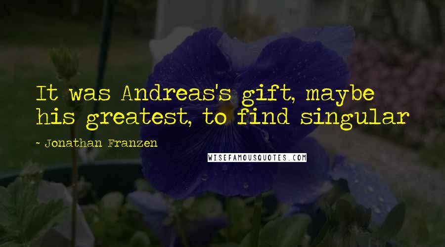Jonathan Franzen Quotes: It was Andreas's gift, maybe his greatest, to find singular