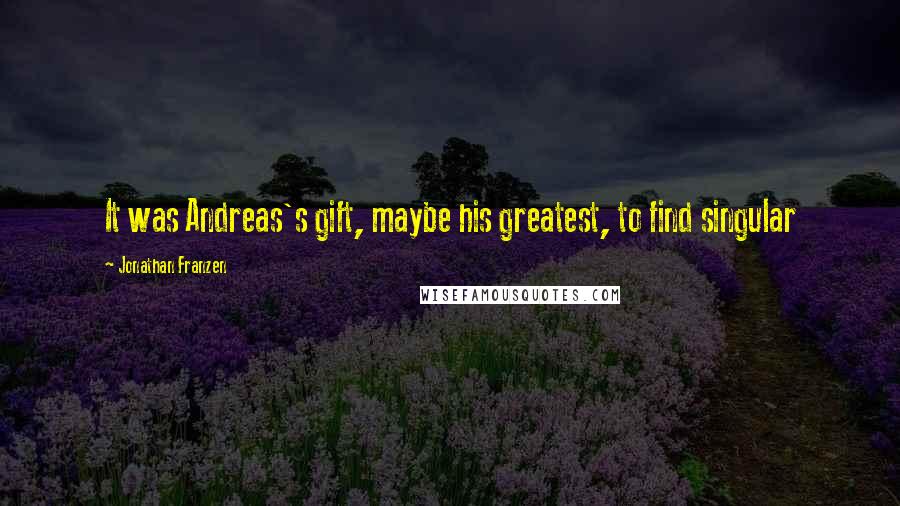 Jonathan Franzen Quotes: It was Andreas's gift, maybe his greatest, to find singular