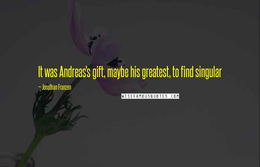 Jonathan Franzen Quotes: It was Andreas's gift, maybe his greatest, to find singular