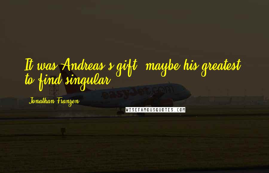 Jonathan Franzen Quotes: It was Andreas's gift, maybe his greatest, to find singular