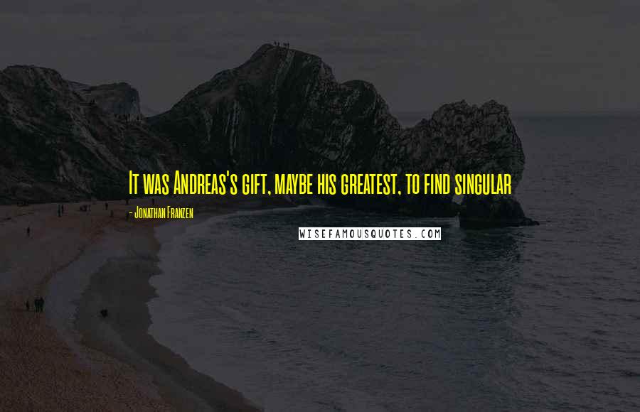 Jonathan Franzen Quotes: It was Andreas's gift, maybe his greatest, to find singular